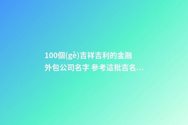 100個(gè)吉祥吉利的金融外包公司名字 參考這批吉名適應(yīng)-第1張-公司起名-玄機(jī)派